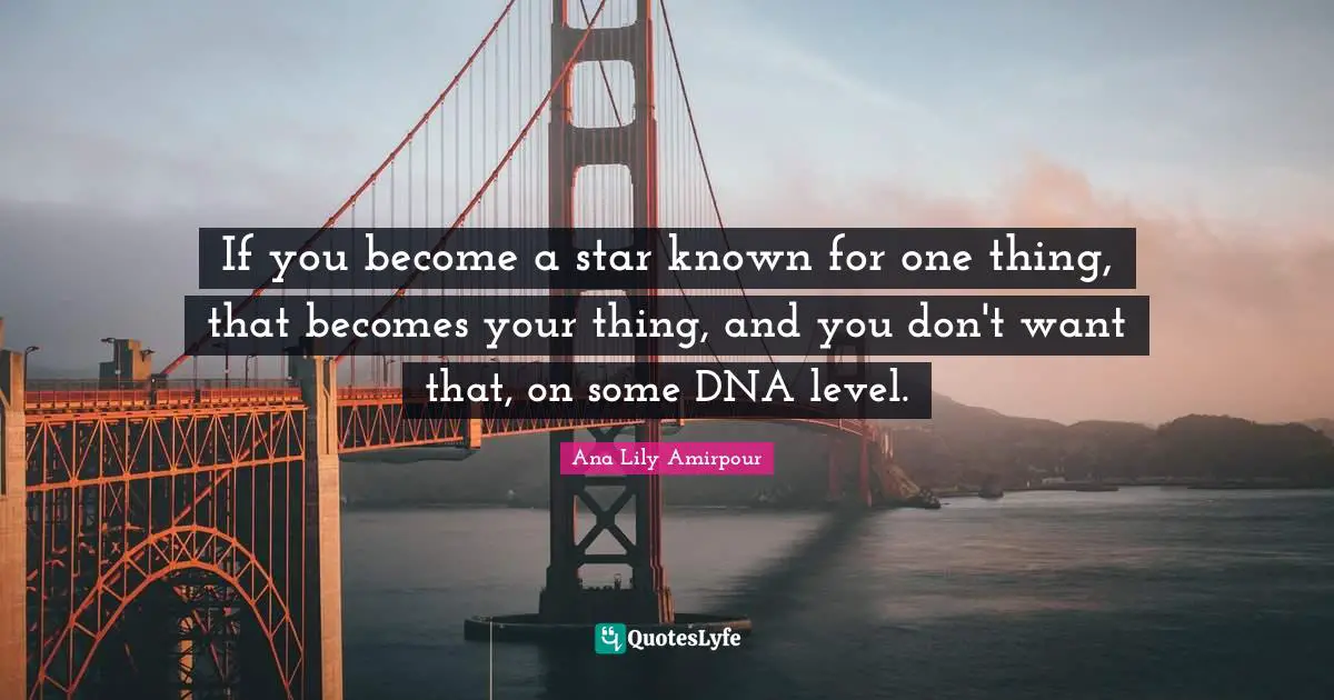 If you become a star known for one thing, that becomes your thing, and you don't want that, on some DNA level.