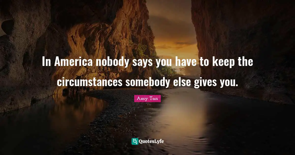 Amy Tan Quotes: "In America nobody says you have to keep the circumstances somebody else gives you."