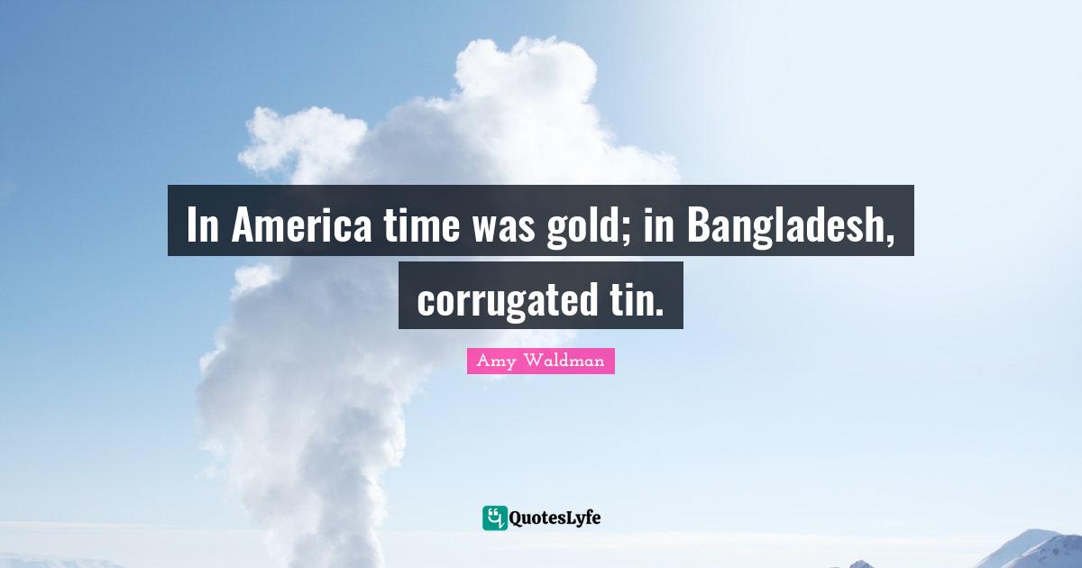 In America time was gold; in Bangladesh, corrugated tin.