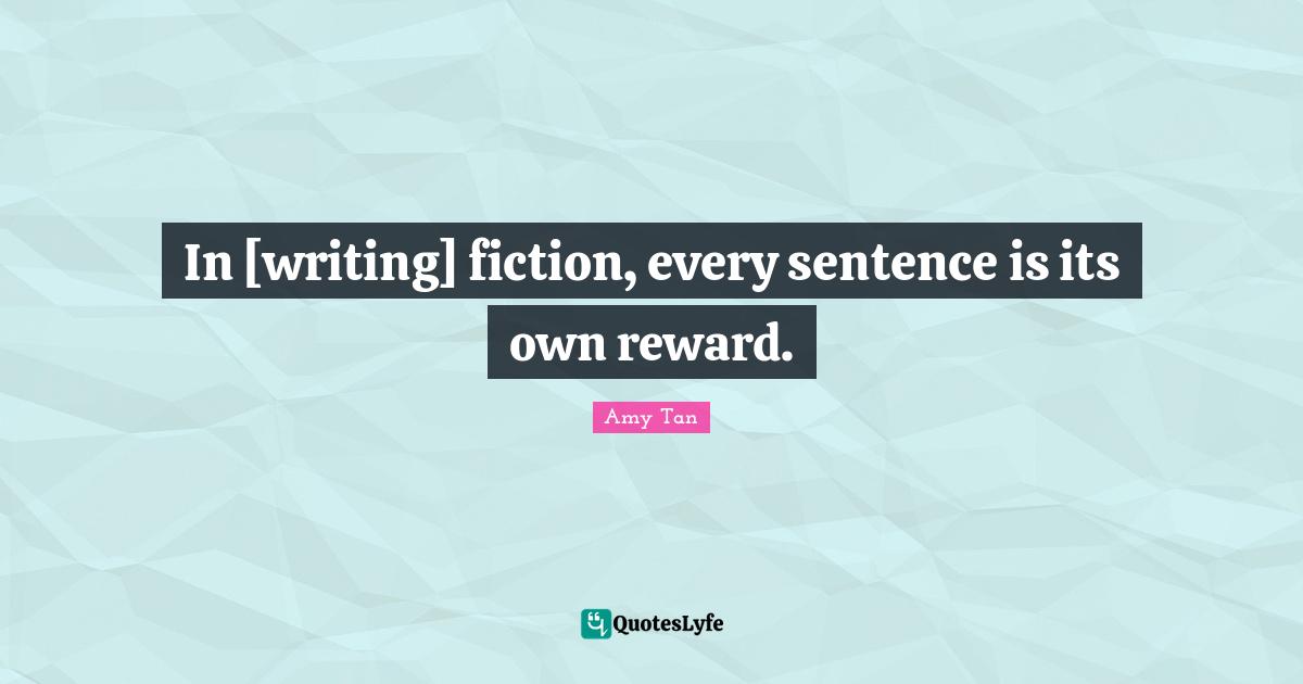 Amy Tan Quotes: "In [writing] fiction, every sentence is its own reward."