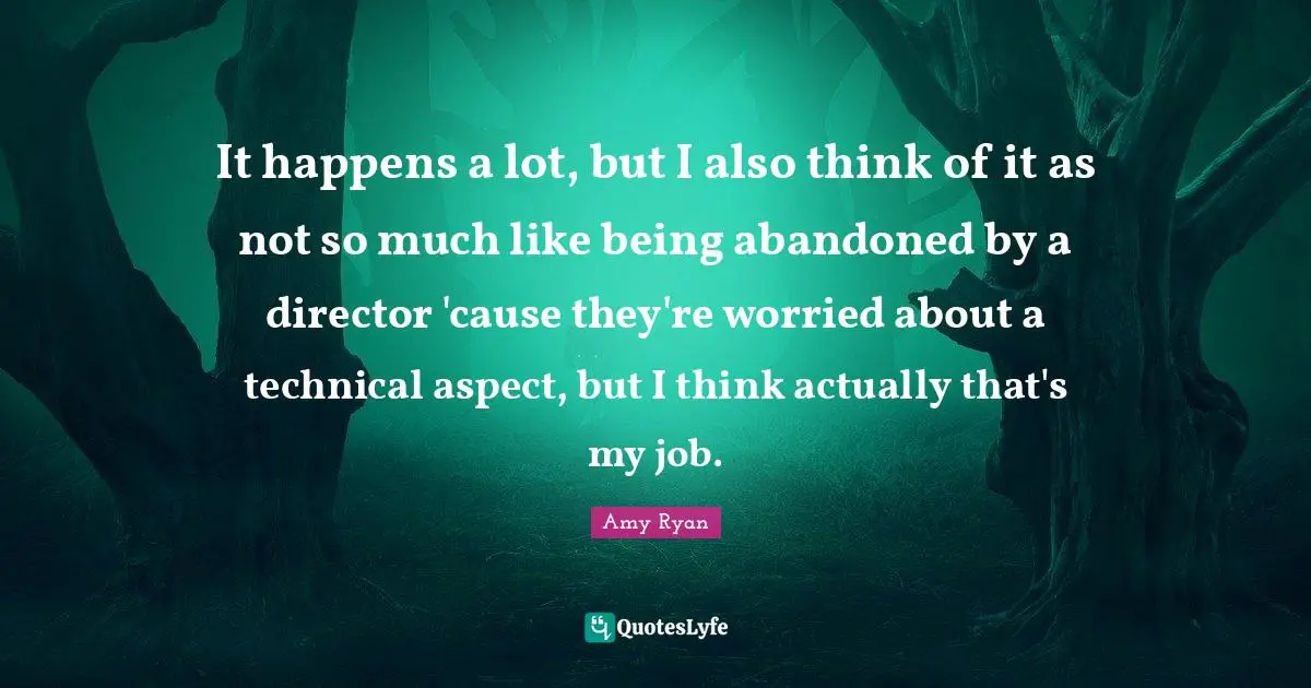 It happens a lot, but I also think of it as not so much like being abandoned by a director 'cause they're worried about a technical aspect, but I think actually that's my job.