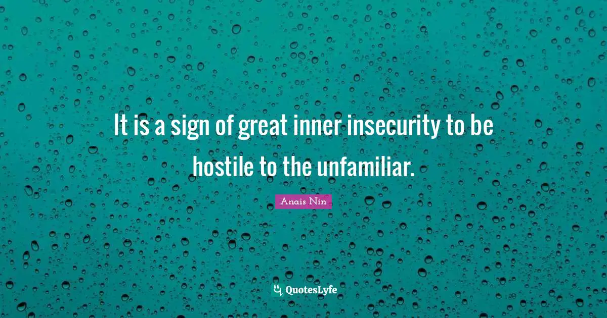 It is a sign of great inner insecurity to be hostile to the unfamiliar.