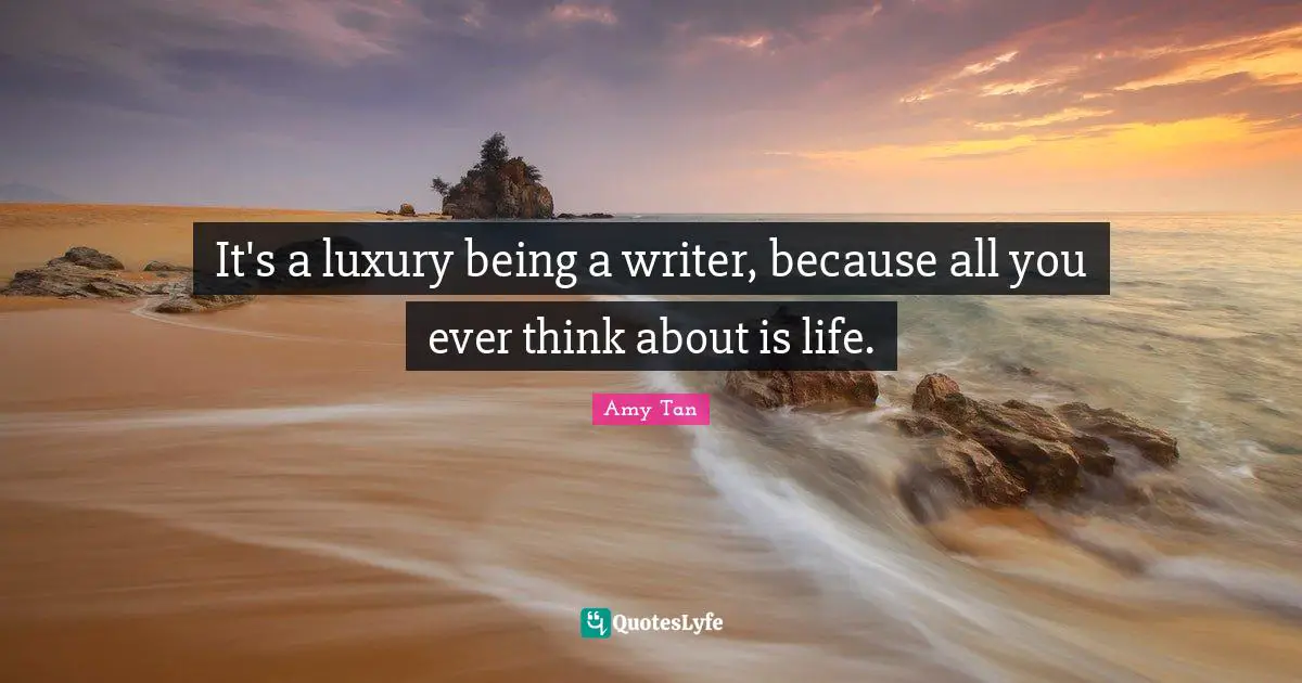 Amy Tan Quotes: "It's a luxury being a writer, because all you ever think about is life."