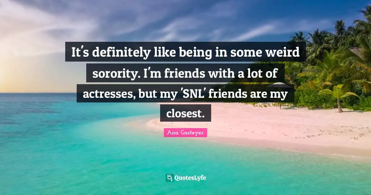 It's definitely like being in some weird sorority. I'm friends with a lot of actresses, but my 'SNL' friends are my closest.