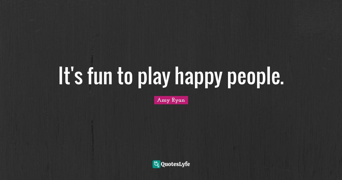 It's fun to play happy people.