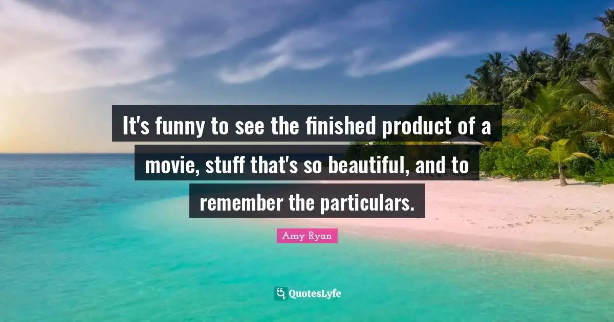 It's funny to see the finished product of a movie, stuff that's so beautiful, and to remember the particulars.