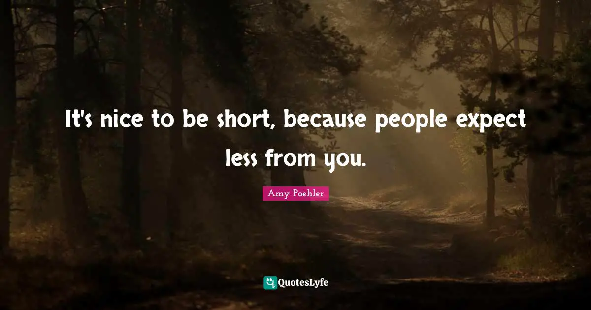 It's nice to be short, because people expect less from you.