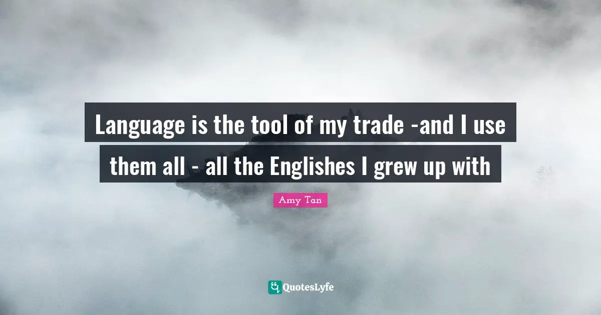 Language is the tool of my trade -and I use them all - all the Englishes I grew up with
