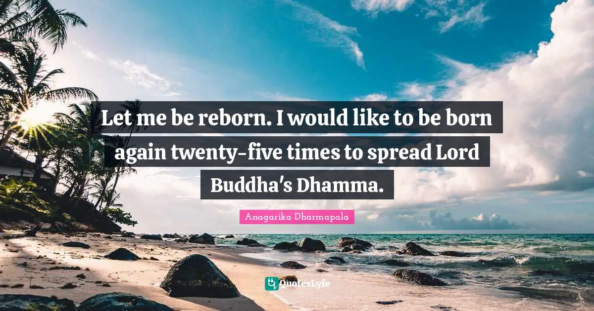 Let me be reborn. I would like to be born again twenty-five times to spread Lord Buddha's Dhamma.
