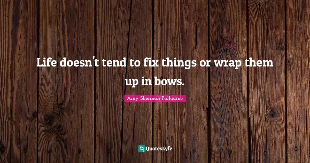 Life doesn't tend to fix things or wrap them up in bows.