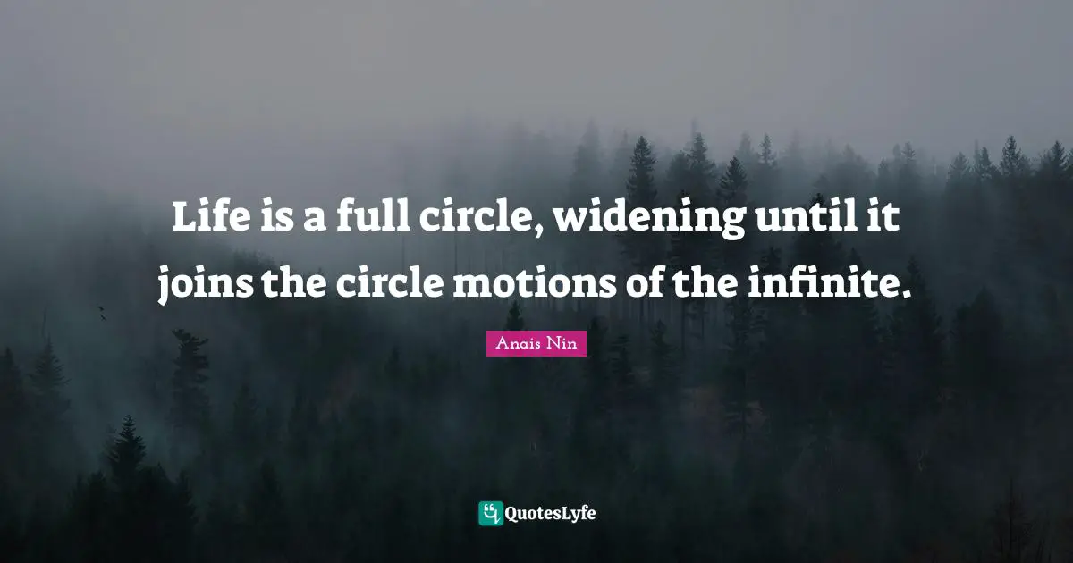 Life is a full circle, widening until it joins the circle motions of the infinite.