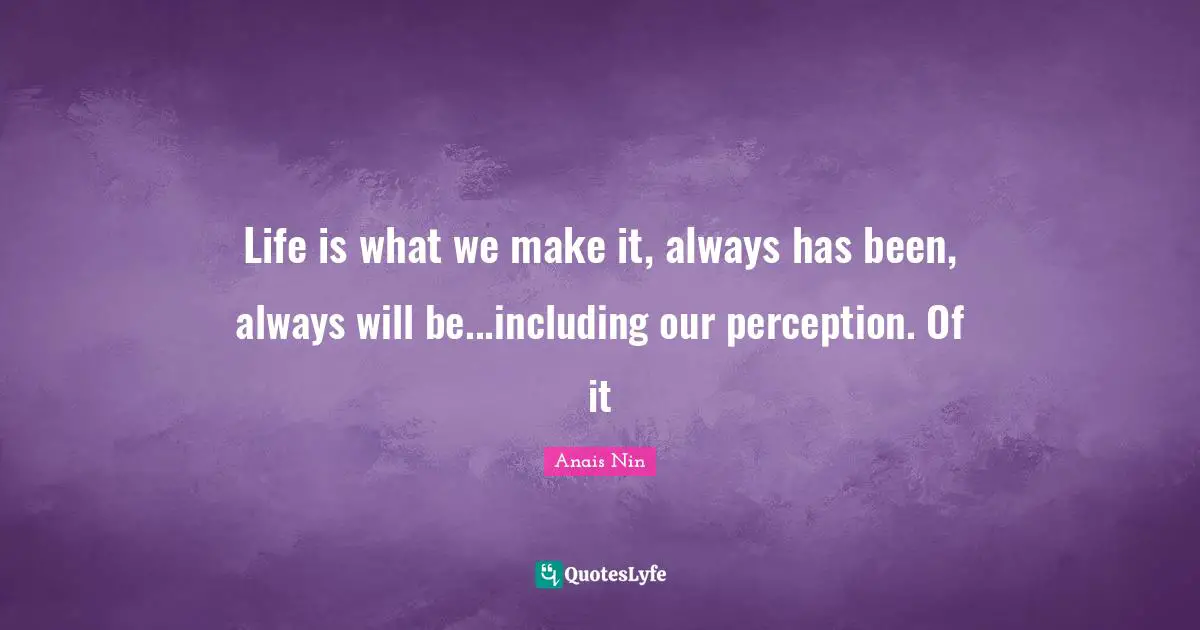 Life is what we make it, always has been, always will be...including our perception. Of it