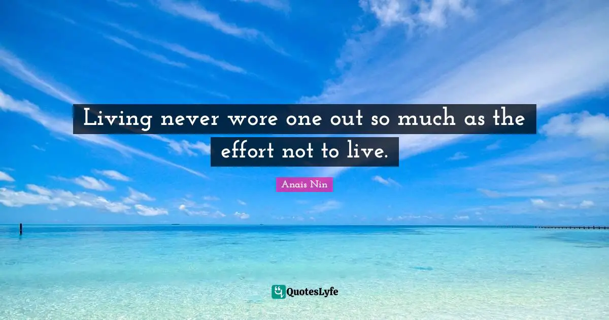Living never wore one out so much as the effort not to live.