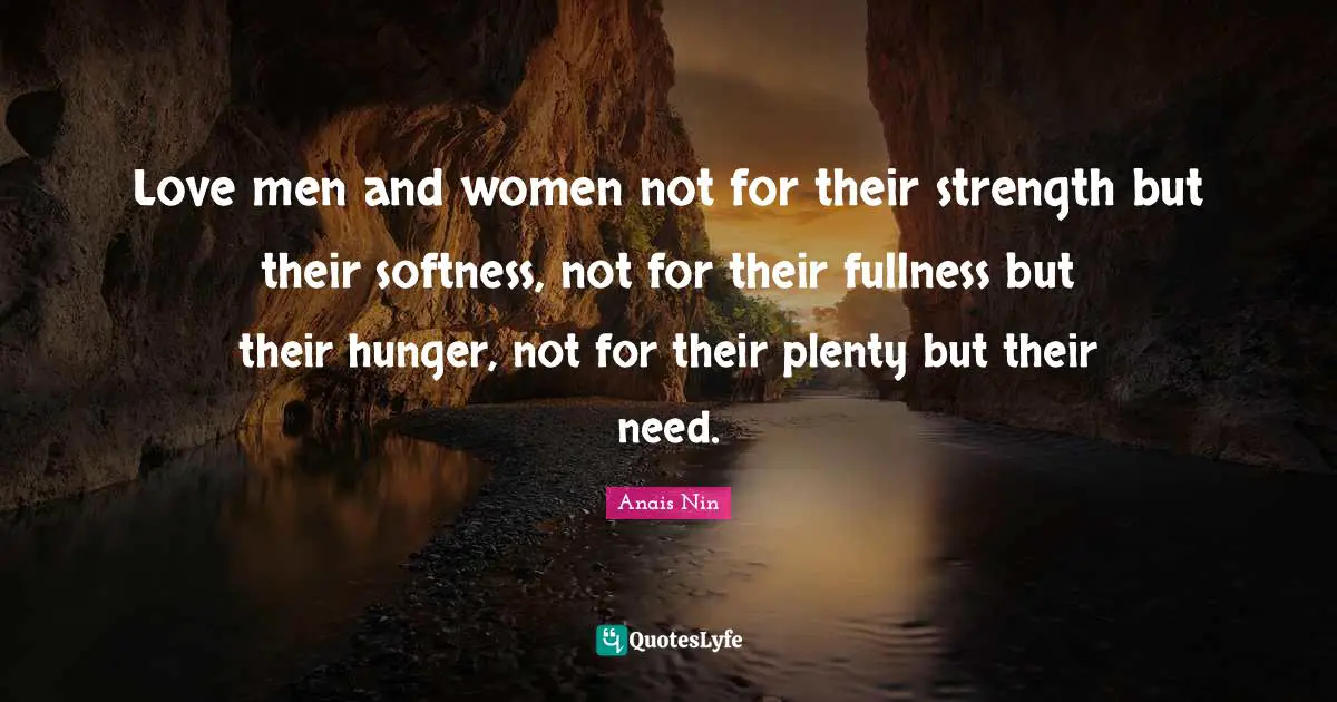Softness Quotes: "Love men and women not for their strength but their softness, not for their fullness but their hunger, not for their plenty but their need."