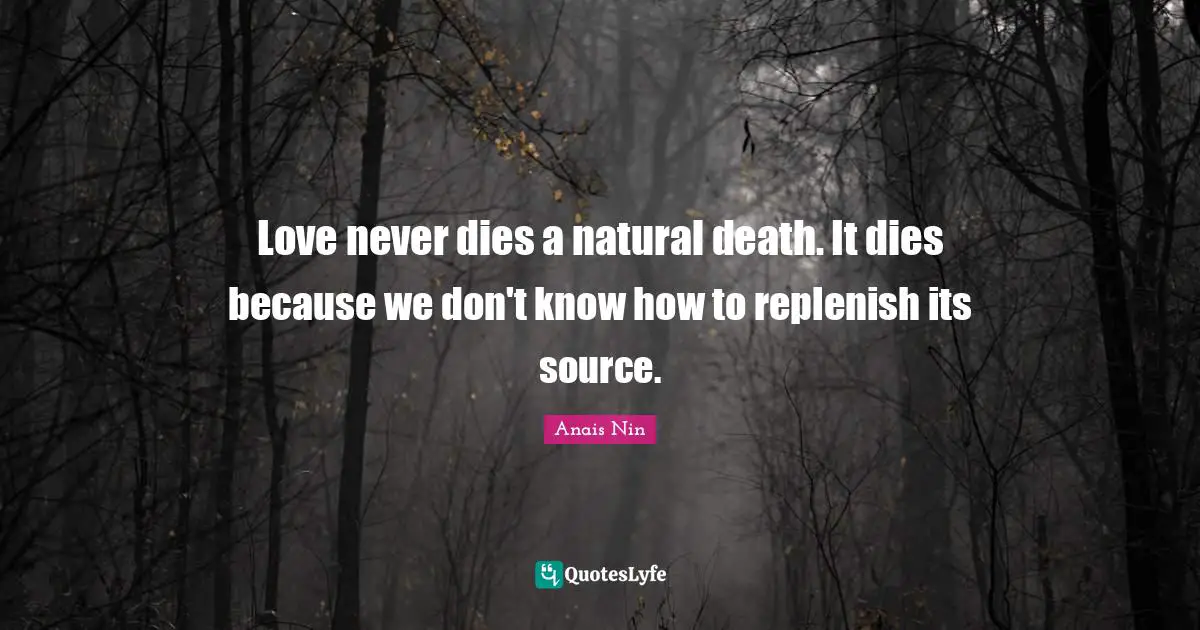 Anais Nin Quotes: Love never dies a natural death. It dies because we don't know how to replenish its source.