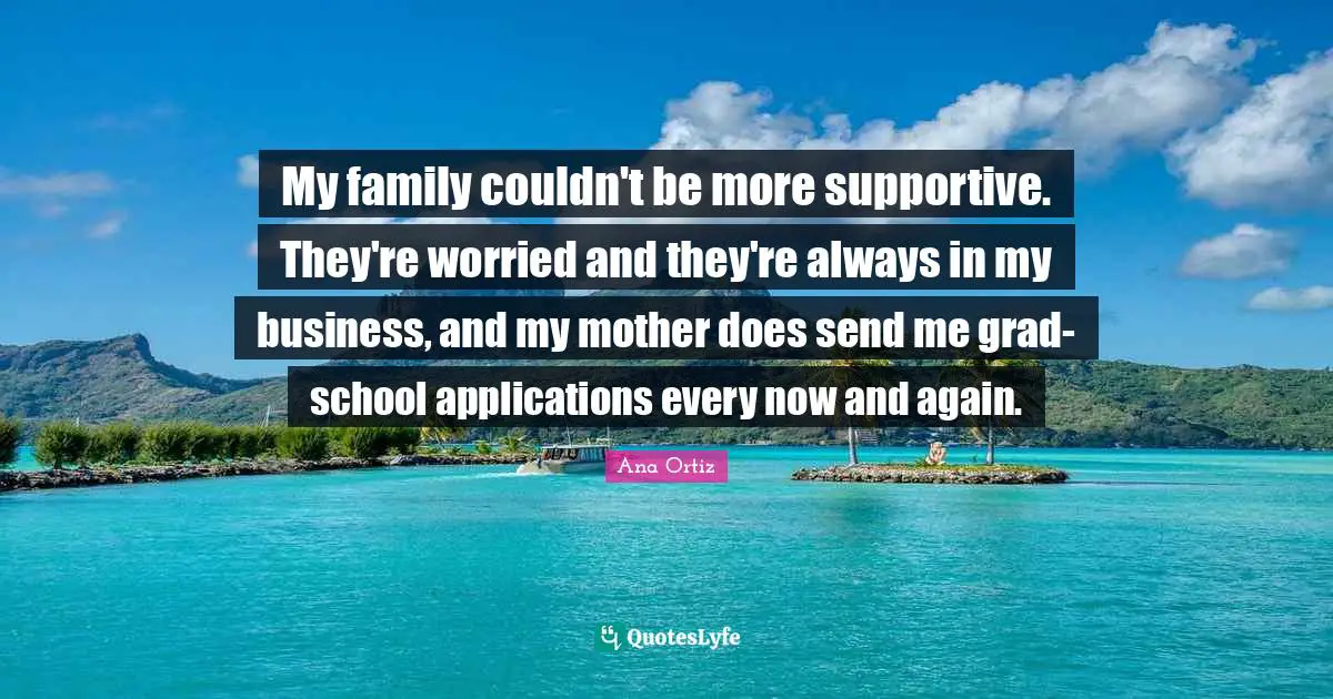 My family couldn't be more supportive. They're worried and they're always in my business, and my mother does send me grad-school applications every now and again.