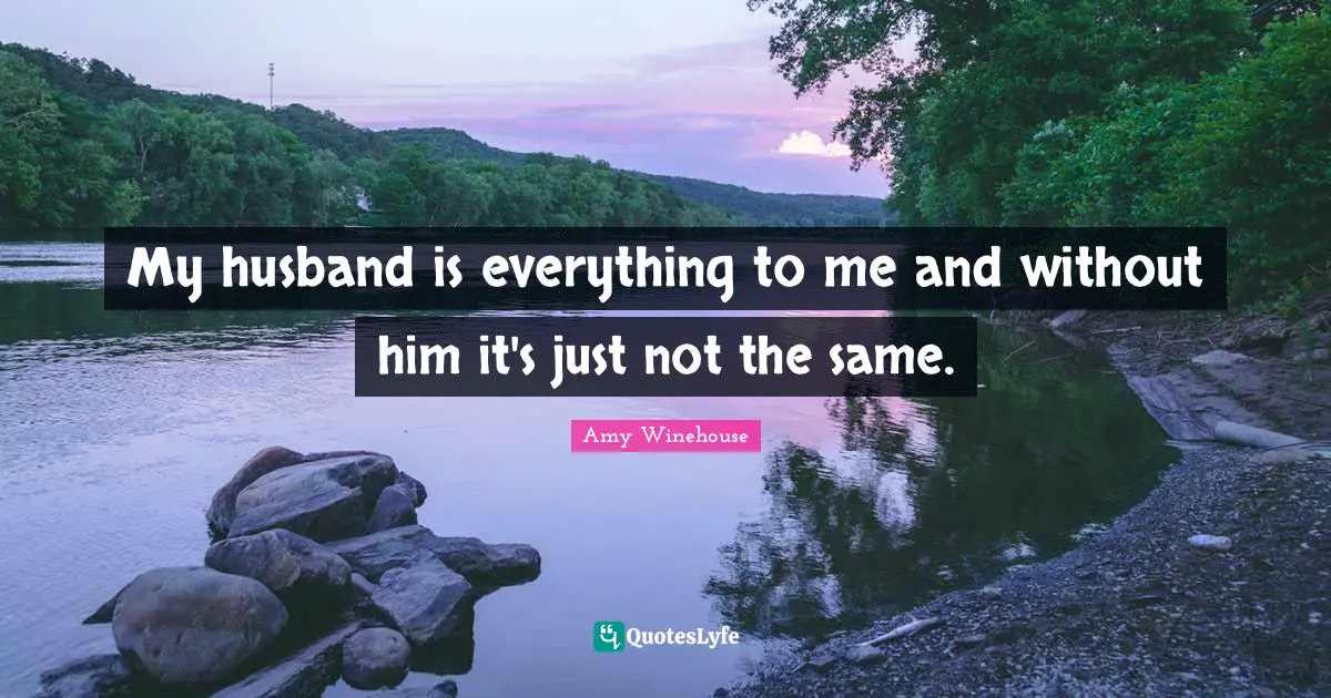 My husband is everything to me and without him it's just not the same.