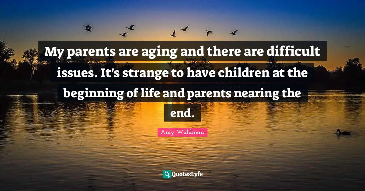 My parents are aging and there are difficult issues. It's strange to have children at the beginning of life and parents nearing the end.