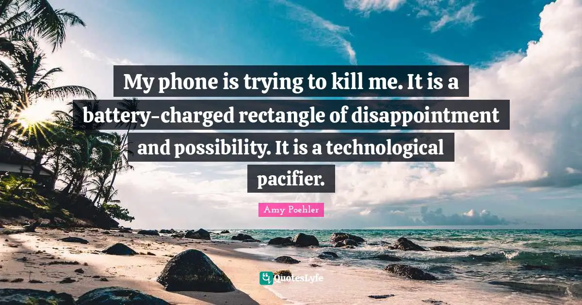My phone is trying to kill me. It is a battery-charged rectangle of disappointment and possibility. It is a technological pacifier.