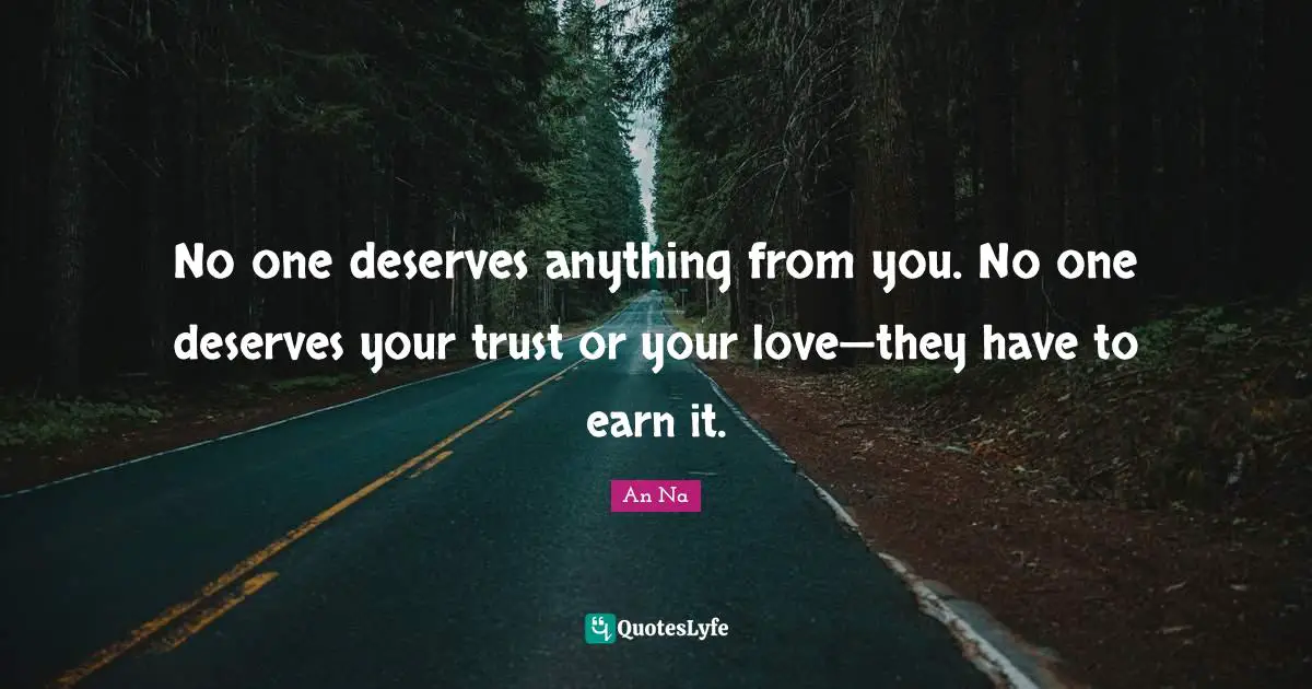 No one deserves anything from you. No one deserves your trust or your love—they have to earn it.