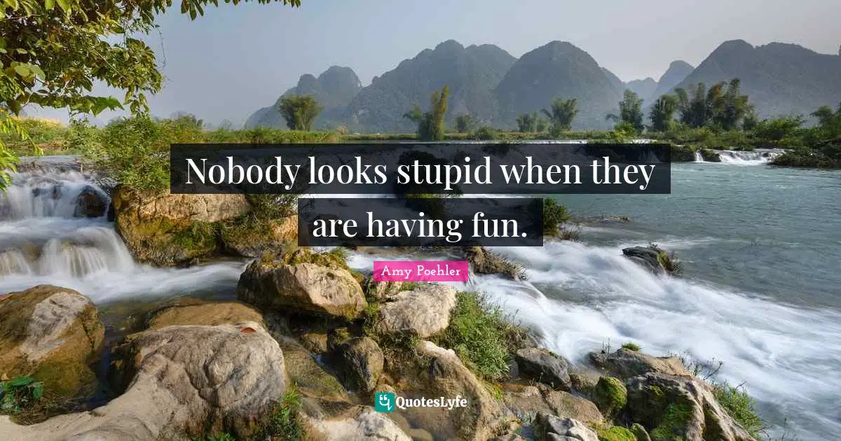 Nobody looks stupid when they are having fun.