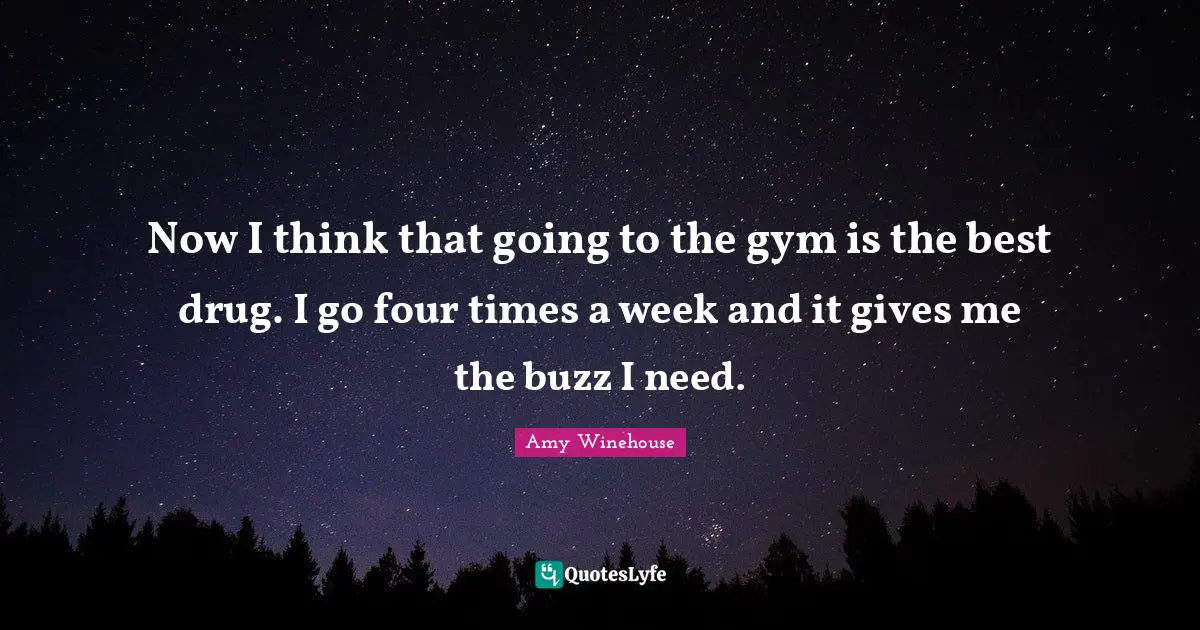 Now I think that going to the gym is the best drug. I go four times a week and it gives me the buzz I need.