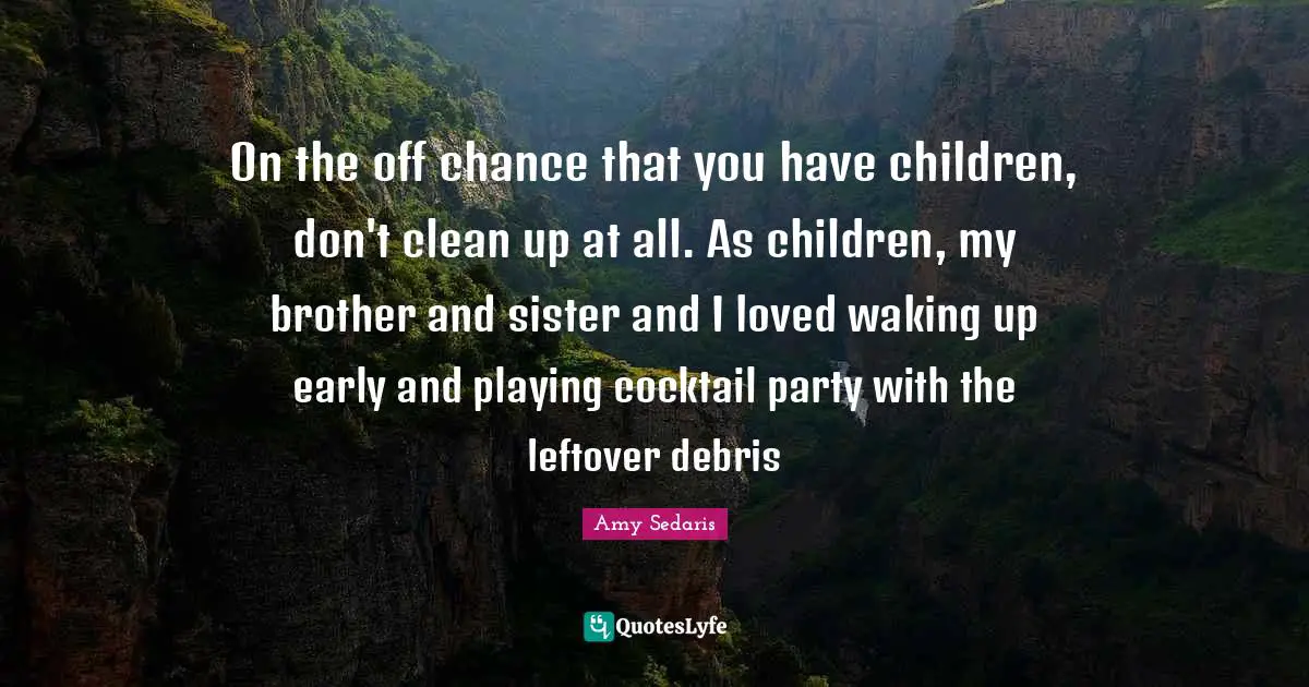 Debris Quotes: "On the off chance that you have children, don't clean up at all. As children, my brother and sister and I loved waking up early and playing cocktail party with the leftover debris"