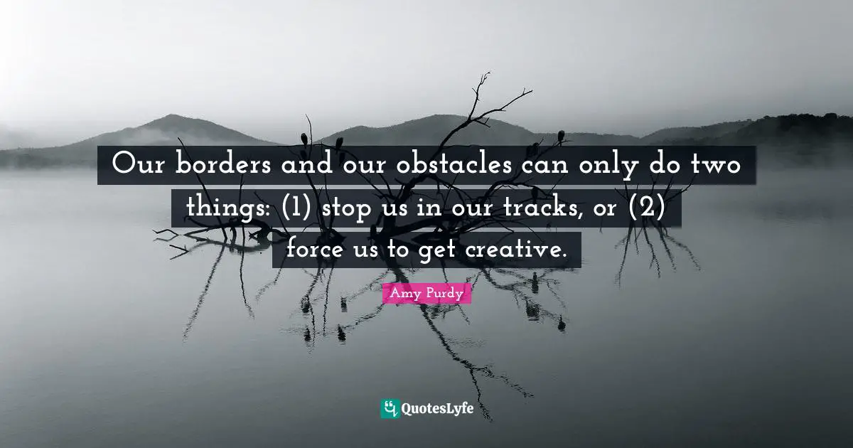 Track Quotes: "Our borders and our obstacles can only do two things: (1) stop us in our tracks, or (2) force us to get creative."