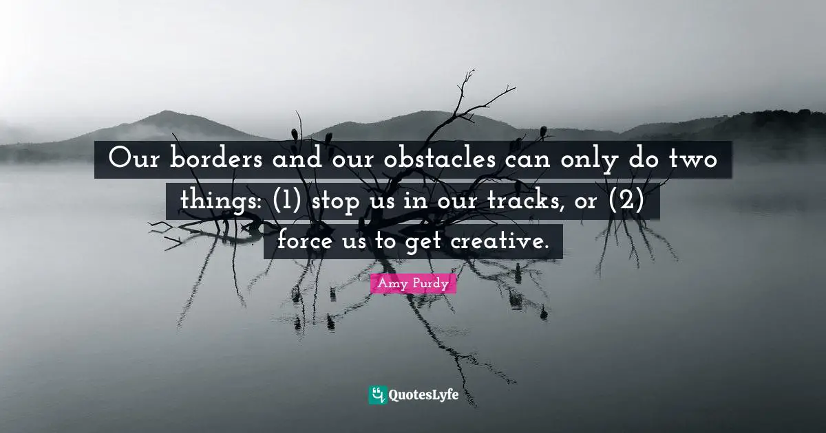 Amy Purdy Quotes: Our borders and our obstacles can only do two things: (1) stop us in our tracks, or (2) force us to get creative.