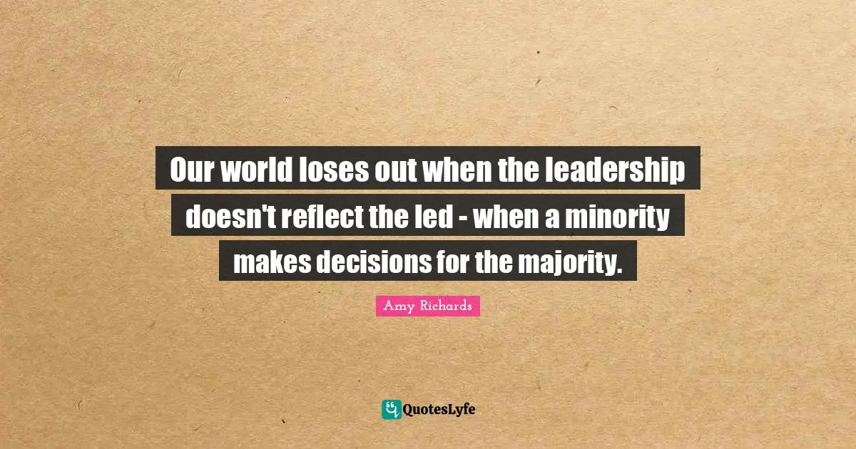 Our world loses out when the leadership doesn't reflect the led - when a minority makes decisions for the majority.