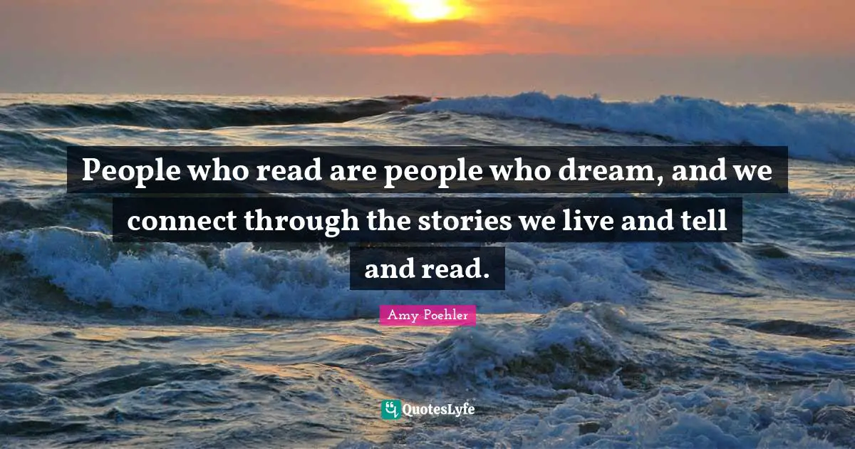 People who read are people who dream, and we connect through the stories we live and tell and read.