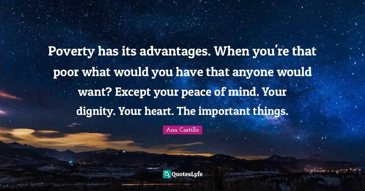 Poverty has its advantages. When you're that poor what would you have that anyone would want? Except your peace of mind. Your dignity. Your heart. The important things.
