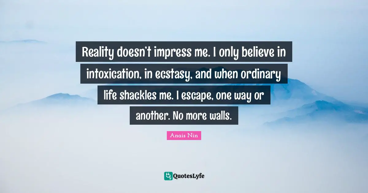 Shackles Quotes: "Reality doesn’t impress me. I only believe in intoxication, in ecstasy, and when ordinary life shackles me. I escape, one way or another. No more walls."