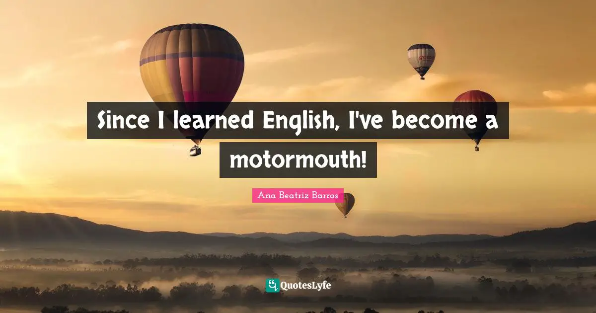 Since I learned English, I've become a motormouth!