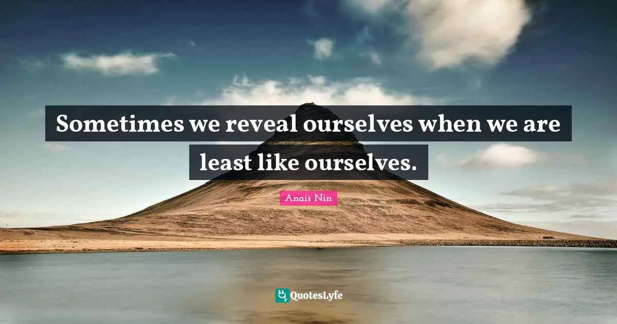 Sometimes we reveal ourselves when we are least like ourselves.