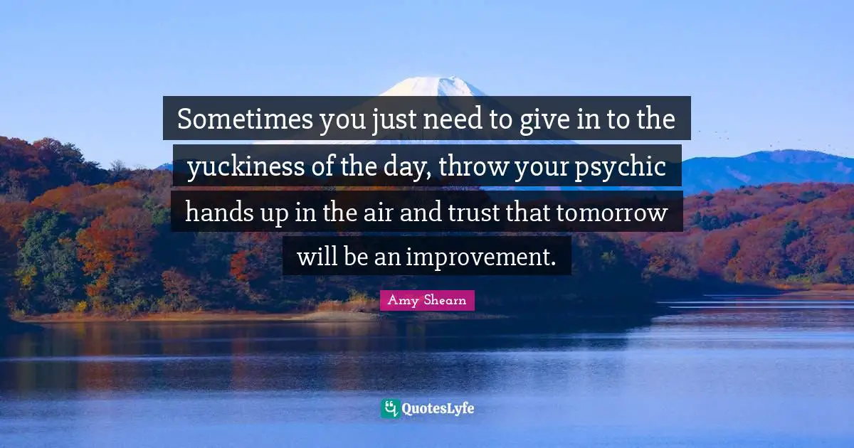 Sometimes you just need to give in to the yuckiness of the day, throw your psychic hands up in the air and trust that tomorrow will be an improvement.