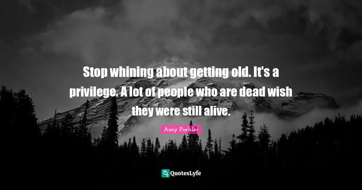 Getting Old Quotes: "Stop whining about getting old. It's a privilege. A lot of people who are dead wish they were still alive."