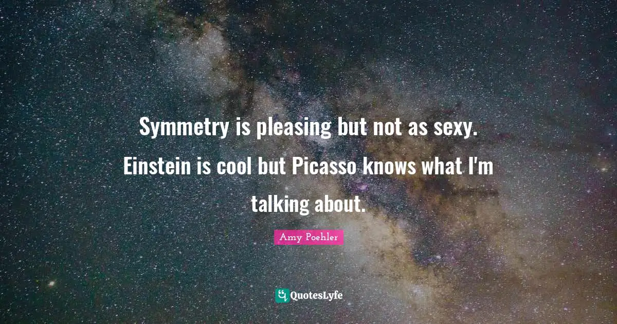 Symmetry is pleasing but not as sexy. Einstein is cool but Picasso knows what I'm talking about.