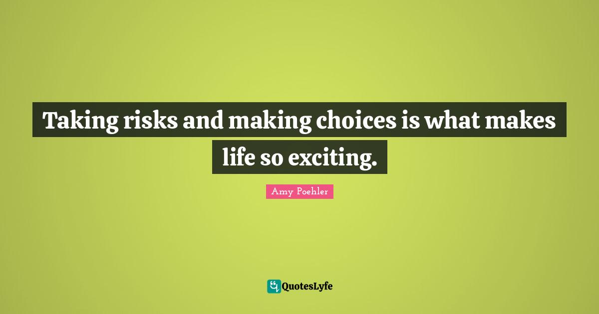 Taking risks and making choices is what makes life so exciting.