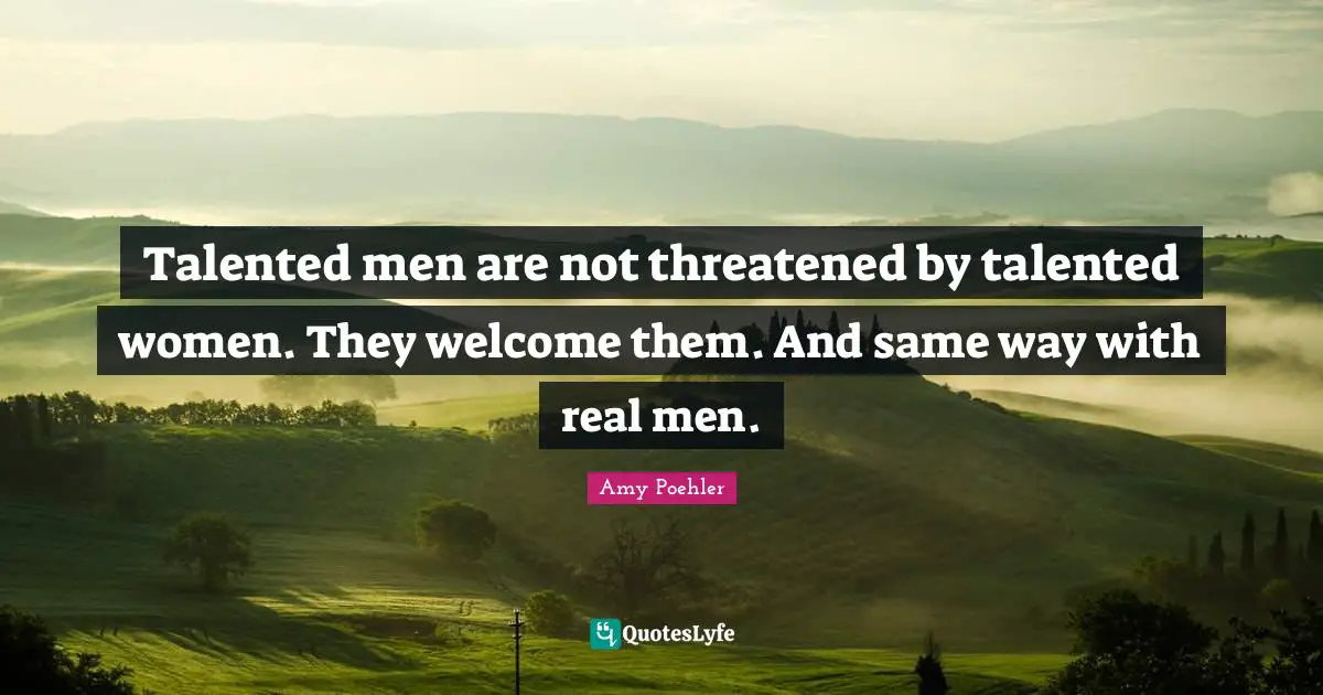 Talented men are not threatened by talented women. They welcome them. And same way with real men.