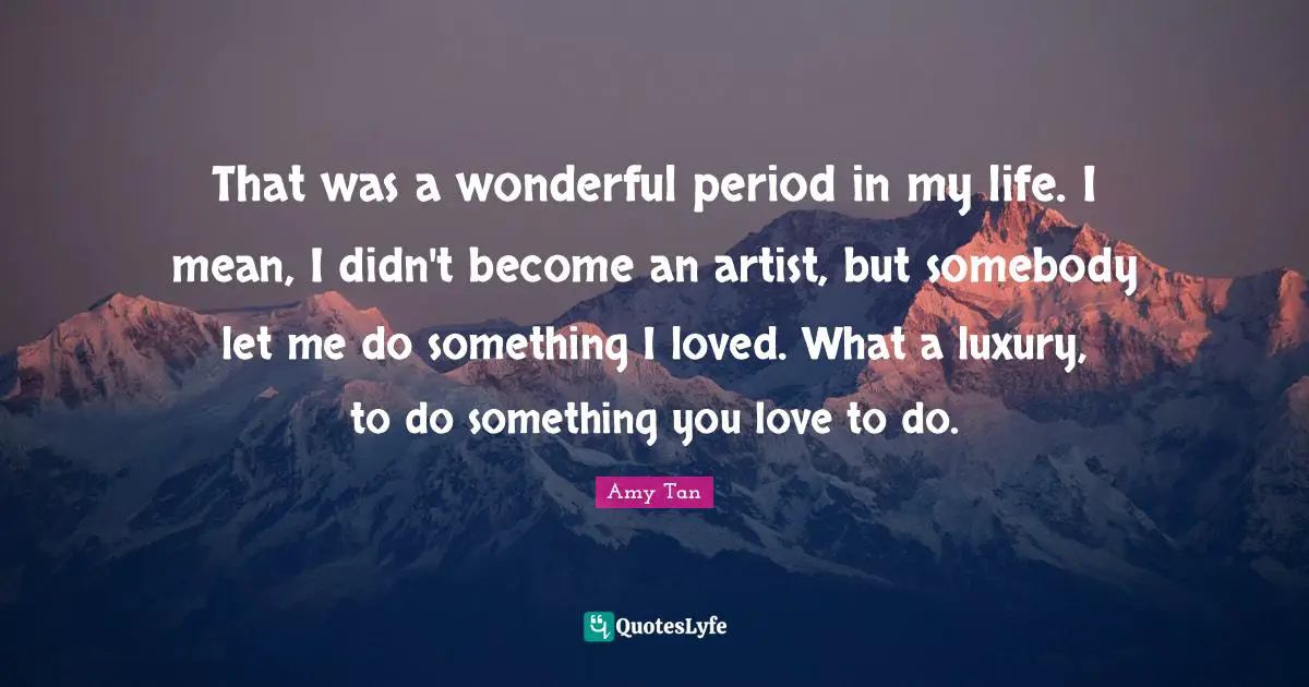 Amy Tan Quotes: "That was a wonderful period in my life. I mean, I didn't become an artist, but somebody let me do something I loved. What a luxury, to do something you love to do."