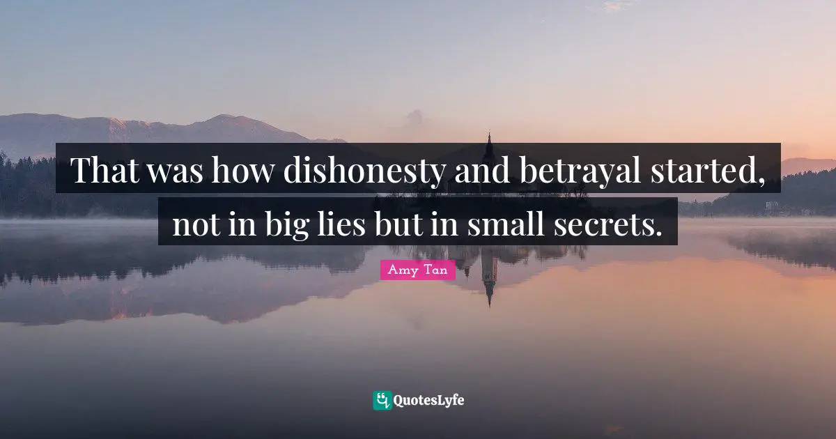 Amy Tan Quotes: "That was how dishonesty and betrayal started, not in big lies but in small secrets."