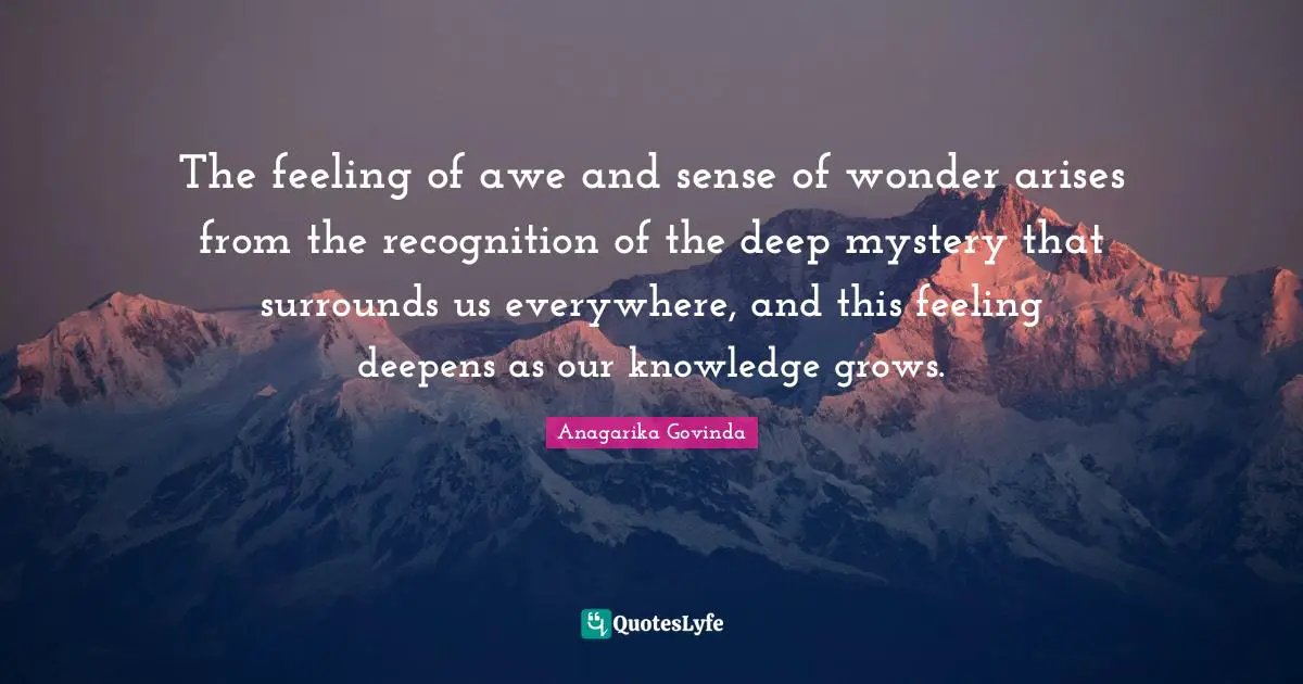 The feeling of awe and sense of wonder arises from the recognition of the deep mystery that surrounds us everywhere, and this feeling deepens as our knowledge grows.