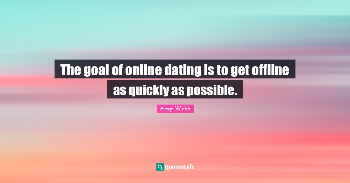 The goal of online dating is to get offline as quickly as possible.