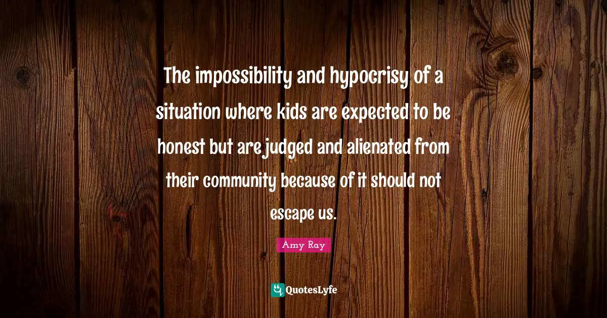 The impossibility and hypocrisy of a situation where kids are expected to be honest but are judged and alienated from their community because of it should not escape us.