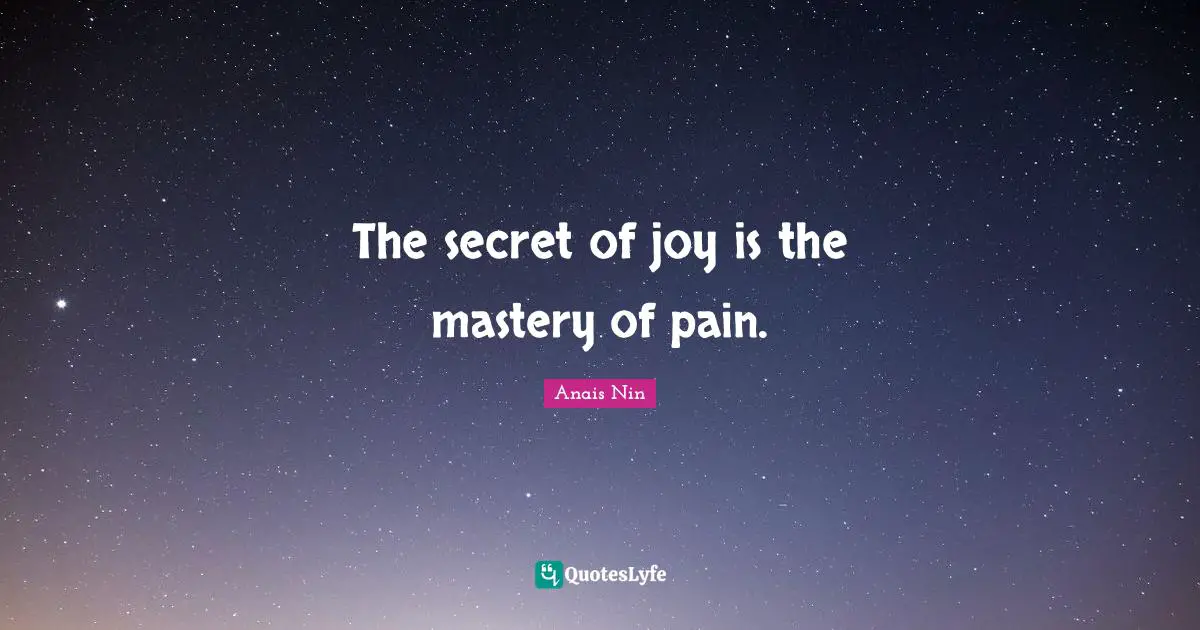 The secret of joy is the mastery of pain.