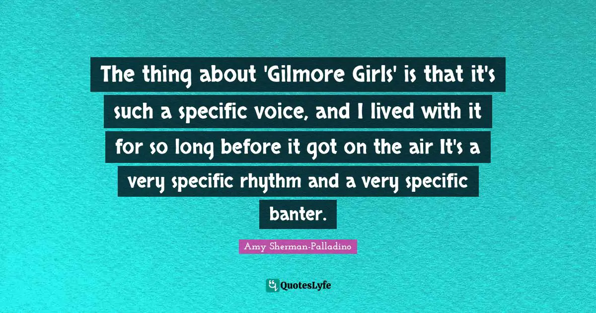 The thing about 'Gilmore Girls' is that it's such a specific voice, and I lived with it for so long before it got on the air It's a very specific rhythm and a very specific banter.