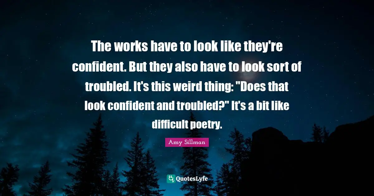The works have to look like they're confident. But they also have to look sort of troubled. It's this weird thing: "Does that look confident and troubled?" It's a bit like difficult poetry.