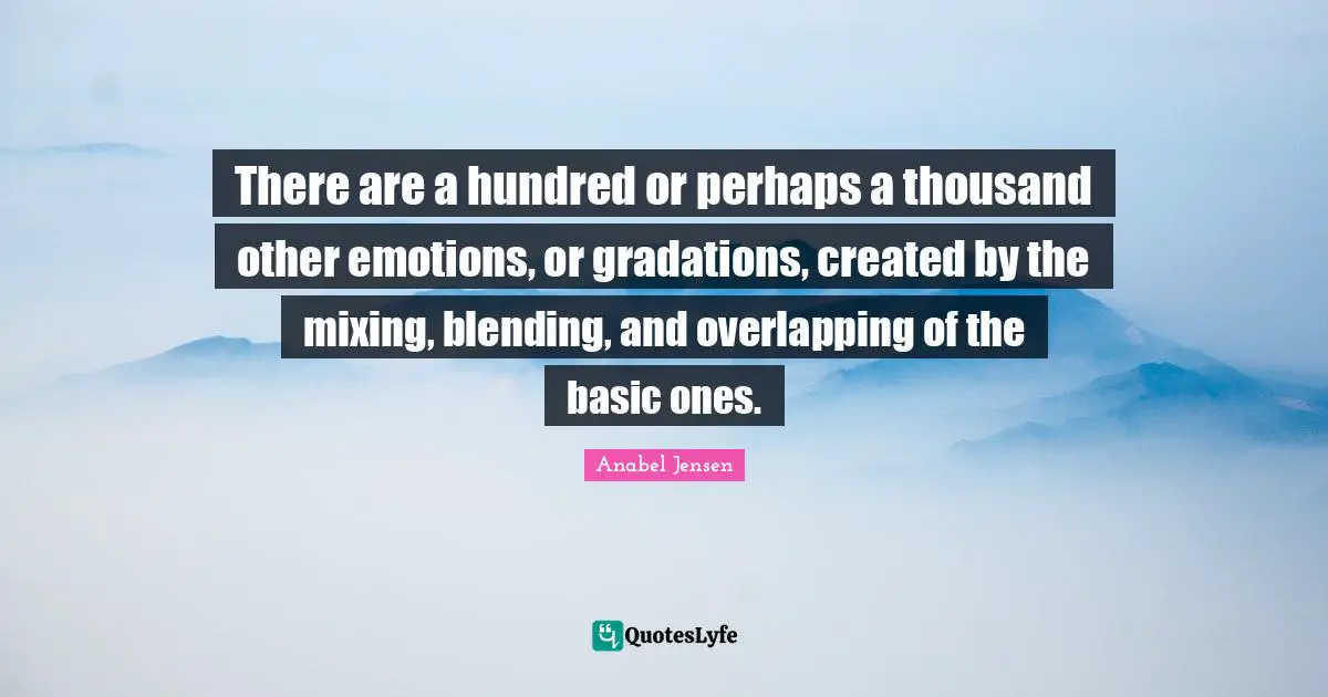 There are a hundred or perhaps a thousand other emotions, or gradations, created by the mixing, blending, and overlapping of the basic ones.