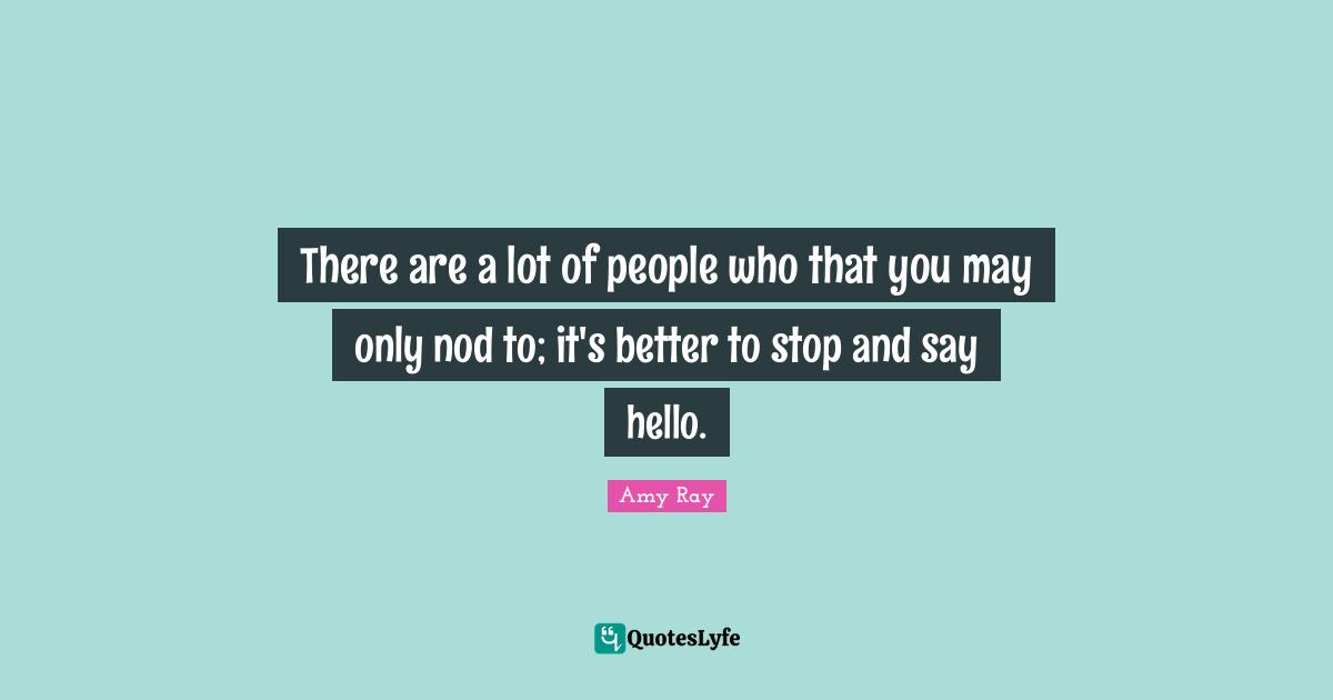 There are a lot of people who that you may only nod to; it's better to stop and say hello.